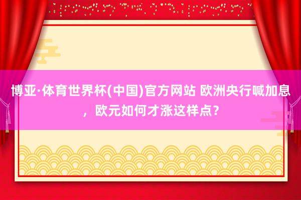 博亚·体育世界杯(中国)官方网站 欧洲央行喊加息，欧元如何才涨这样点？