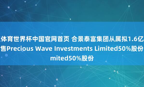 博亚体育世界杯中国官网首页 合景泰富集团从属拟1.6亿元出售Precious Wave Investments Limited50%股份