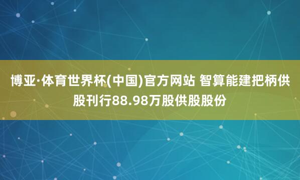 博亚·体育世界杯(中国)官方网站 智算能建把柄供股刊行88.98万股供股股份
