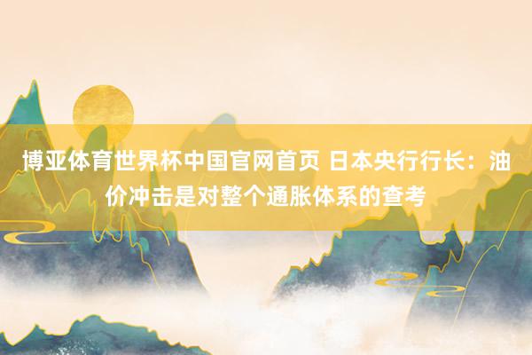 博亚体育世界杯中国官网首页 日本央行行长：油价冲击是对整个通胀体系的查考