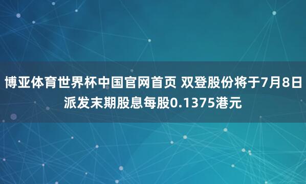 博亚体育世界杯中国官网首页 双登股份将于7月8日派发末期股息每股0.1375港元