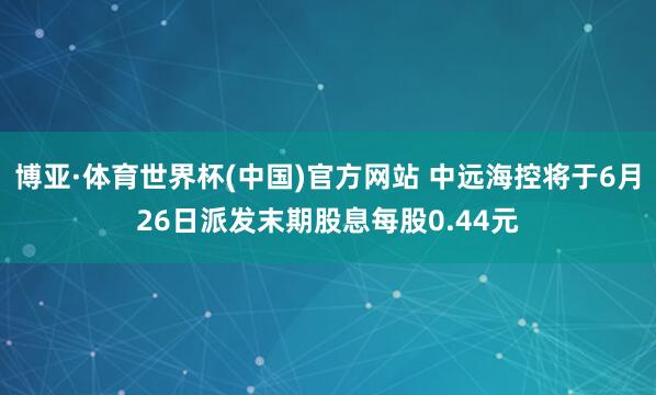 博亚·体育世界杯(中国)官方网站 中远海控将于6月26日派发末期股息每股0.44元