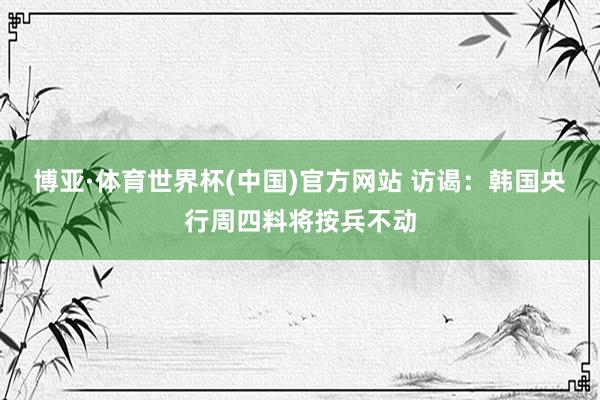 博亚·体育世界杯(中国)官方网站 访谒：韩国央行周四料将按兵不动