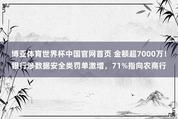 博亚体育世界杯中国官网首页 金额超7000万！银行涉数据安全类罚单激增，71%指向农商行