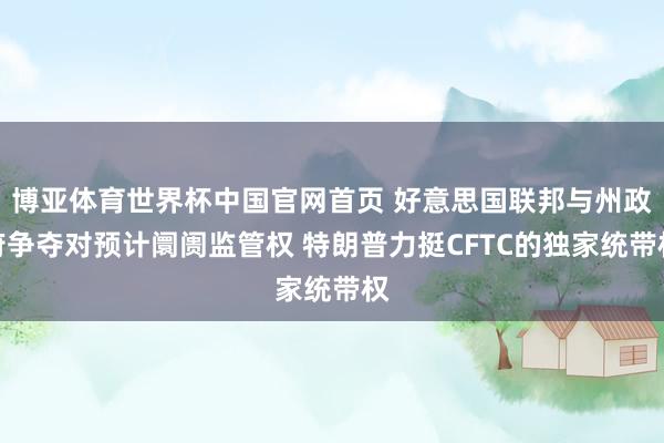 博亚体育世界杯中国官网首页 好意思国联邦与州政府争夺对预计阛阓监管权 特朗普力挺CFTC的独家统带权