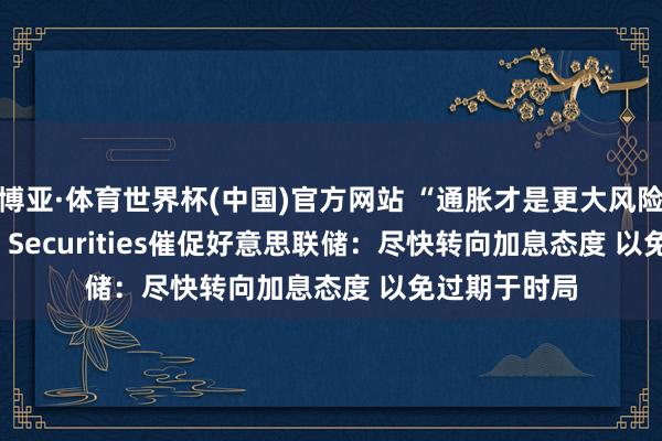 博亚·体育世界杯(中国)官方网站 “通胀才是更大风险”！Citadel Securities催促好意思联储：尽快转向加息态度 以免过期于时局