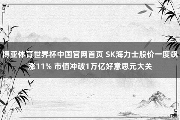 博亚体育世界杯中国官网首页 SK海力士股价一度飙涨11% 市值冲破1万亿好意思元大关
