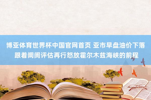 博亚体育世界杯中国官网首页 亚市早盘油价下落 跟着阛阓评估再行怒放霍尔木兹海峡的前程