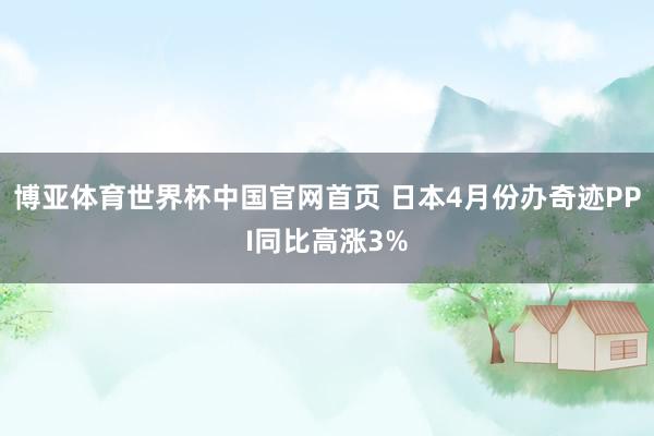 博亚体育世界杯中国官网首页 日本4月份办奇迹PPI同比高涨3%