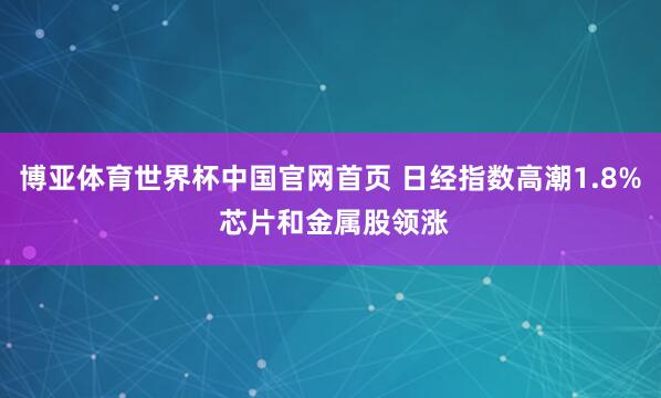 博亚体育世界杯中国官网首页 日经指数高潮1.8% 芯片和金属股领涨