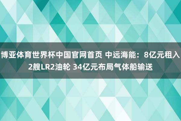 博亚体育世界杯中国官网首页 中远海能：8亿元租入2艘LR2油轮 34亿元布局气体船输送