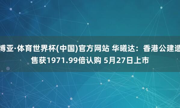 博亚·体育世界杯(中国)官方网站 华曦达：香港公建造售获1971.99倍认购 5月27日上市