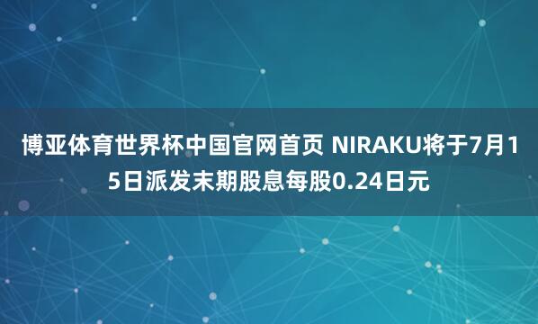 博亚体育世界杯中国官网首页 NIRAKU将于7月15日派发末期股息每股0.24日元