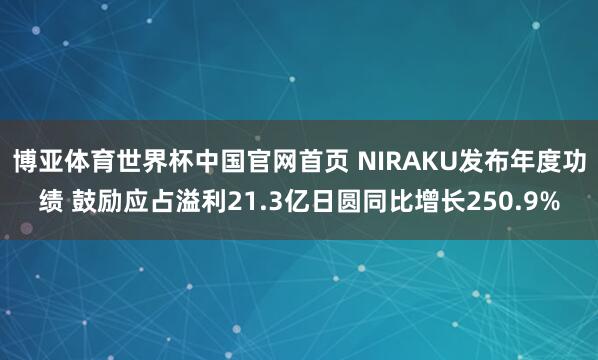 博亚体育世界杯中国官网首页 NIRAKU发布年度功绩 鼓励应占溢利21.3亿日圆同比增长250.9%