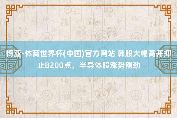 博亚·体育世界杯(中国)官方网站 韩股大幅高开抑止8200点，半导体股涨势刚劲