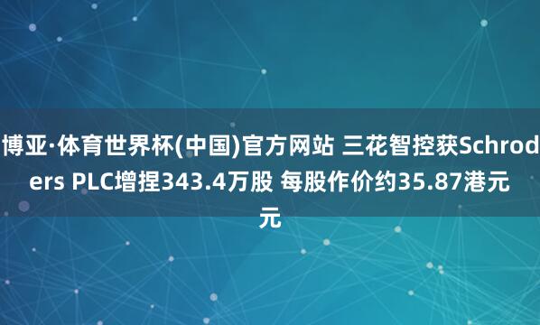 博亚·体育世界杯(中国)官方网站 三花智控获Schroders PLC增捏343.4万股 每股作价约35.87港元