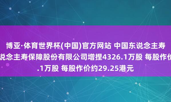 博亚·体育世界杯(中国)官方网站 中国东说念主寿获中国祥瑞东说念主寿保障股份有限公司增捏4326.1万股 每股作价约29.25港元