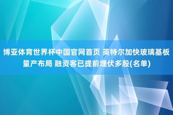 博亚体育世界杯中国官网首页 英特尔加快玻璃基板量产布局 融资客已提前埋伏多股(名单)