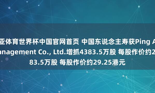 博亚体育世界杯中国官网首页 中国东说念主寿获Ping An Asset Management Co., Ltd.增抓4383.5万股 每股作价约29.25港元
