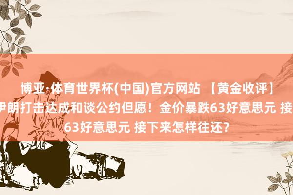 博亚·体育世界杯(中国)官方网站 【黄金收评】好意思军空袭伊朗打击达成和谈公约但愿！金价暴跌63好意思元 接下来怎样往还？