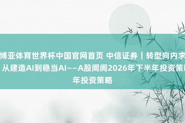 博亚体育世界杯中国官网首页 中信证券｜转型向内求：从建造AI到稳当AI——A股阛阓2026年下半年投资策略