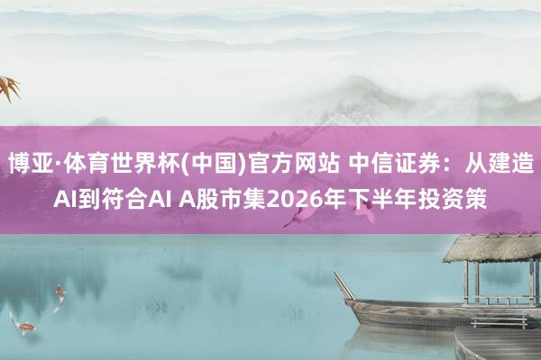 博亚·体育世界杯(中国)官方网站 中信证券：从建造AI到符合AI A股市集2026年下半年投资策