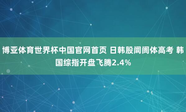 博亚体育世界杯中国官网首页 日韩股阛阓体高考 韩国综指开盘飞腾2.4%