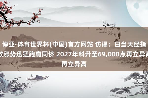 博亚·体育世界杯(中国)官方网站 访谒：日当天经指数涨势迅猛跑赢同侪 2027年料升至69,000点再立异高