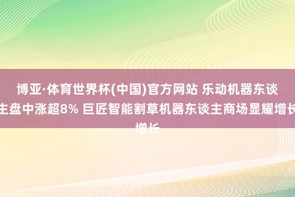 博亚·体育世界杯(中国)官方网站 乐动机器东谈主盘中涨超8% 巨匠智能割草机器东谈主商场显耀增长