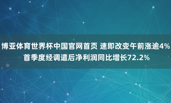 博亚体育世界杯中国官网首页 速即改变午前涨逾4% 首季度经调遣后净利润同比增长72.2%