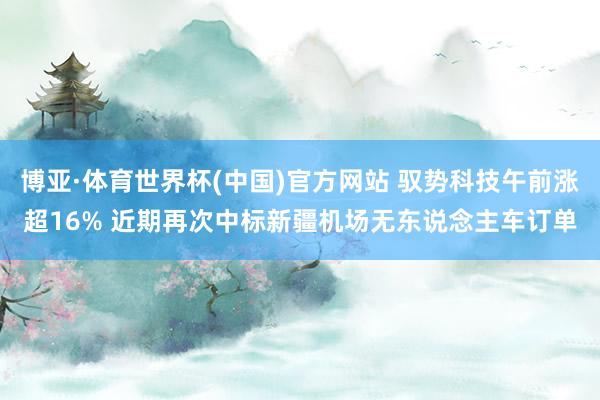 博亚·体育世界杯(中国)官方网站 驭势科技午前涨超16% 近期再次中标新疆机场无东说念主车订单