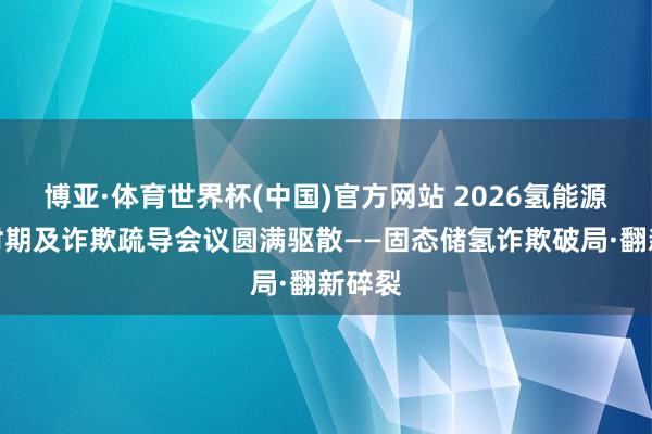 博亚·体育世界杯(中国)官方网站 2026氢能源先进时期及诈欺疏导会议圆满驱散——固态储氢诈欺破局·翻新碎裂