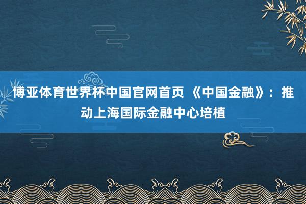 博亚体育世界杯中国官网首页 《中国金融》：推动上海国际金融中心培植