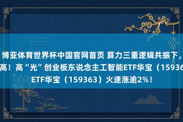 博亚体育世界杯中国官网首页 算力三重逻辑共振下，“易中天”集体新高！高“光”创业板东说念主工智能ETF华宝（159363）火速涨逾2%！