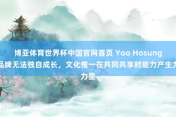 博亚体育世界杯中国官网首页 Yoo Hosung：品牌无法独自成长，文化惟一在共同共享时能力产生力量