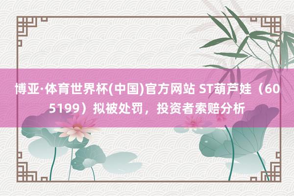 博亚·体育世界杯(中国)官方网站 ST葫芦娃（605199）拟被处罚，投资者索赔分析