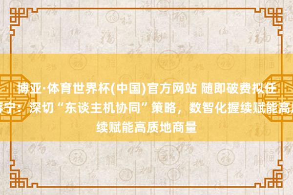 博亚·体育世界杯(中国)官方网站 随即破费拟任总司理蒋宁：深切“东谈主机协同”策略，数智化握续赋能高质地商量