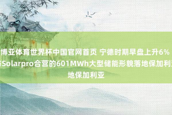 博亚体育世界杯中国官网首页 宁德时期早盘上升6% 与Solarpro合营的601MWh大型储能形貌落地保加利亚