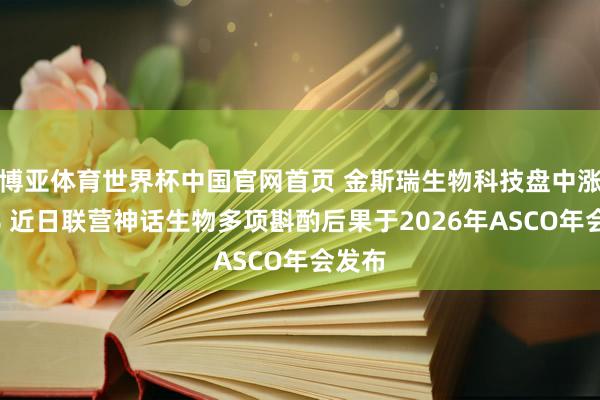 博亚体育世界杯中国官网首页 金斯瑞生物科技盘中涨超5% 近日联营神话生物多项斟酌后果于2026年ASCO年会发布