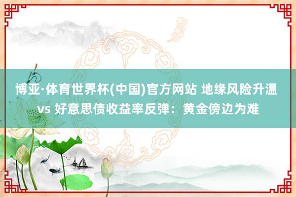 博亚·体育世界杯(中国)官方网站 地缘风险升温 vs 好意思债收益率反弹：黄金傍边为难