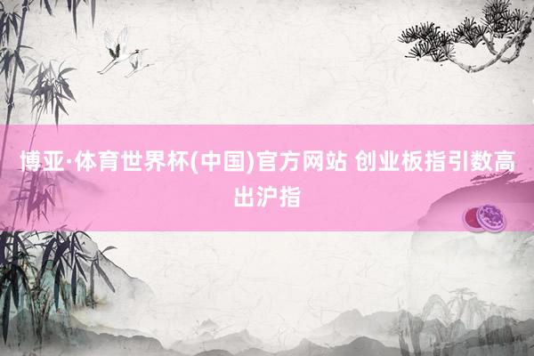 博亚·体育世界杯(中国)官方网站 创业板指引数高出沪指