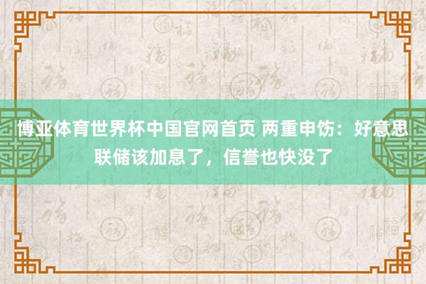 博亚体育世界杯中国官网首页 两重申饬：好意思联储该加息了，信誉也快没了