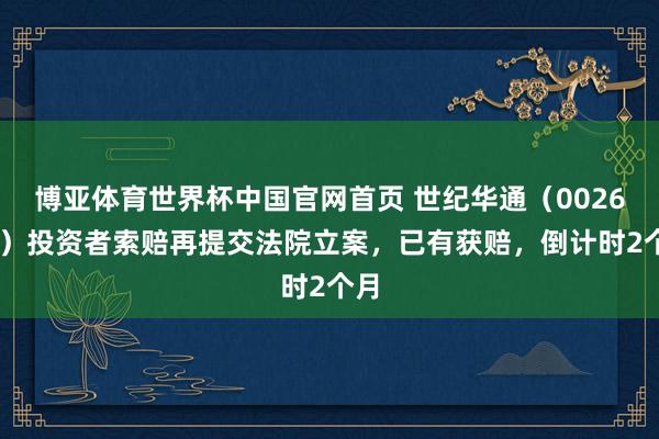 博亚体育世界杯中国官网首页 世纪华通（002602）投资者索赔再提交法院立案，已有获赔，倒计时2个月