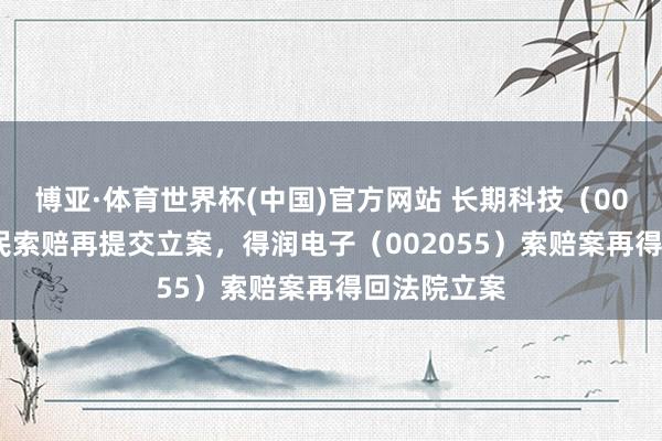 博亚·体育世界杯(中国)官方网站 长期科技（002808）股民索赔再提交立案，得润电子（002055）索赔案再得回法院立案