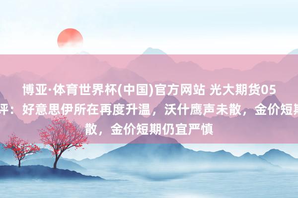 博亚·体育世界杯(中国)官方网站 光大期货0527黄金点评：好意思伊所在再度升温，沃什鹰声未散，金价短期仍宜严慎