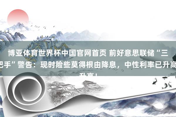 博亚体育世界杯中国官网首页 前好意思联储“三把手”警告：现时险些莫得根由降息，中性利率已升高！