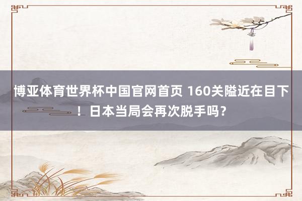 博亚体育世界杯中国官网首页 160关隘近在目下！日本当局会再次脱手吗？