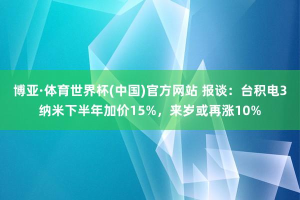 博亚·体育世界杯(中国)官方网站 报谈：台积电3纳米下半年加价15%，来岁或再涨10%