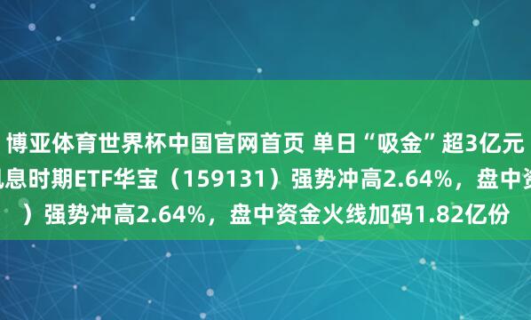 博亚体育世界杯中国官网首页 单日“吸金”超3亿元！限度最大港股通讯息时期ETF华宝（159131）强势冲高2.64%，盘中资金火线加码1.82亿份