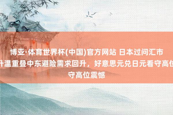 博亚·体育世界杯(中国)官方网站 日本过问汇市预期升温重叠中东避险需求回升，好意思元兑日元看守高位震憾